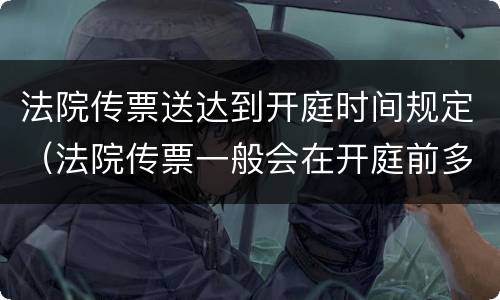法院传票送达到开庭时间规定（法院传票一般会在开庭前多少时间送达?）