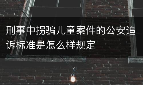 刑事中拐骗儿童案件的公安追诉标准是怎么样规定