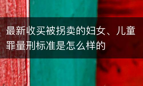 最新收买被拐卖的妇女、儿童罪量刑标准是怎么样的