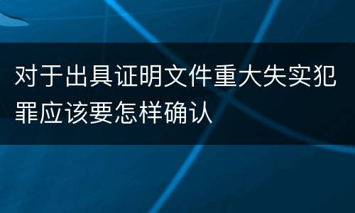 对于出具证明文件重大失实犯罪应该要怎样确认