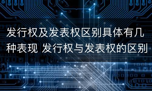 发行权及发表权区别具体有几种表现 发行权与发表权的区别