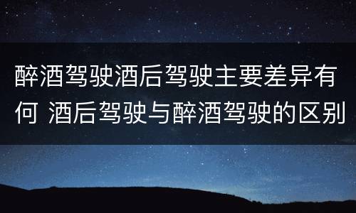 醉酒驾驶酒后驾驶主要差异有何 酒后驾驶与醉酒驾驶的区别