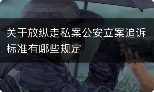 关于放纵走私案公安立案追诉标准有哪些规定