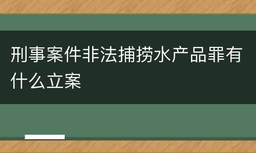 刑事案件非法捕捞水产品罪有什么立案