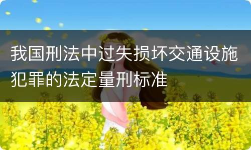 我国刑法中过失损坏交通设施犯罪的法定量刑标准