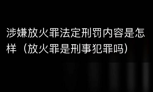 涉嫌放火罪法定刑罚内容是怎样（放火罪是刑事犯罪吗）