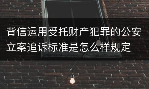 背信运用受托财产犯罪的公安立案追诉标准是怎么样规定