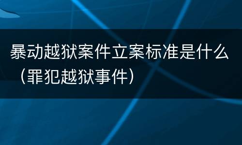 暴动越狱案件立案标准是什么（罪犯越狱事件）