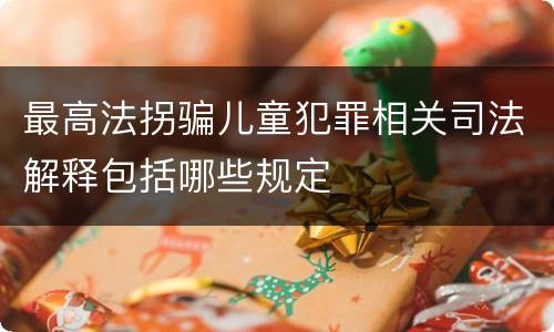 最高法拐骗儿童犯罪相关司法解释包括哪些规定