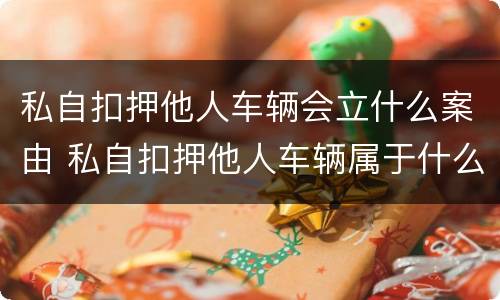 私自扣押他人车辆会立什么案由 私自扣押他人车辆属于什么行为