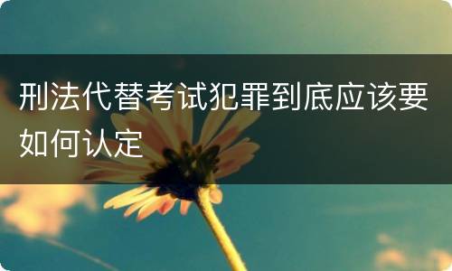 刑法代替考试犯罪到底应该要如何认定