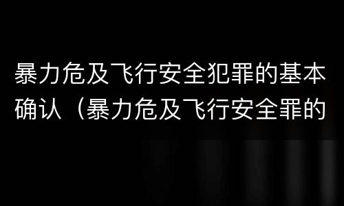 暴力危及飞行安全犯罪的基本确认（暴力危及飞行安全罪的暴力行为的对象是）
