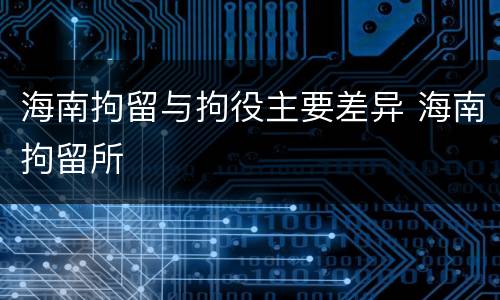 海南拘留与拘役主要差异 海南拘留所