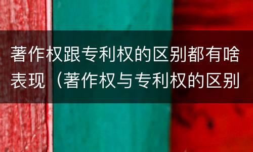 著作权跟专利权的区别都有啥表现（著作权与专利权的区别）