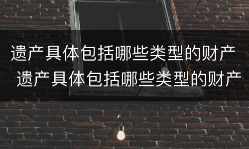 遗产具体包括哪些类型的财产 遗产具体包括哪些类型的财产继承