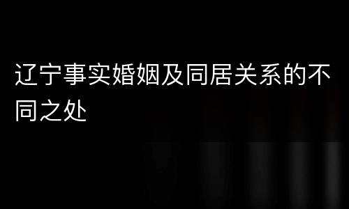 辽宁事实婚姻及同居关系的不同之处