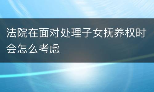 法院在面对处理子女抚养权时会怎么考虑