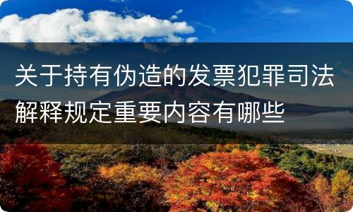 关于持有伪造的发票犯罪司法解释规定重要内容有哪些