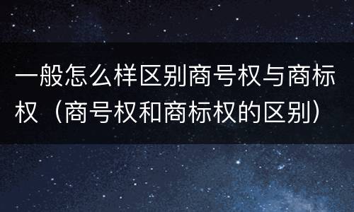 一般怎么样区别商号权与商标权（商号权和商标权的区别）
