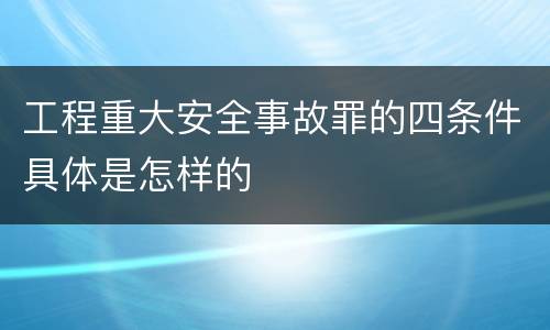 工程重大安全事故罪的四条件具体是怎样的