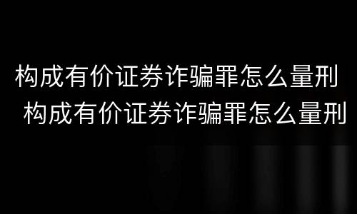 构成有价证券诈骗罪怎么量刑 构成有价证券诈骗罪怎么量刑标准