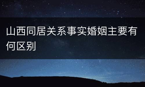 山西同居关系事实婚姻主要有何区别
