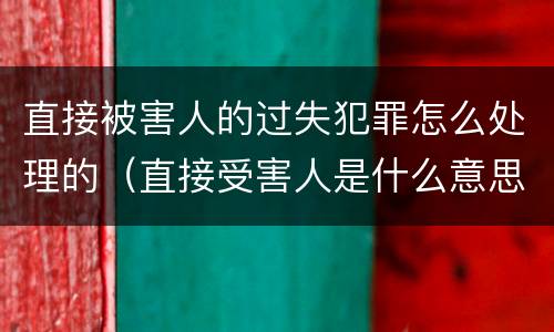 直接被害人的过失犯罪怎么处理的（直接受害人是什么意思）