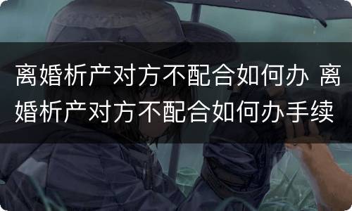 离婚析产对方不配合如何办 离婚析产对方不配合如何办手续