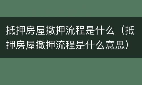 抵押房屋撤押流程是什么（抵押房屋撤押流程是什么意思）