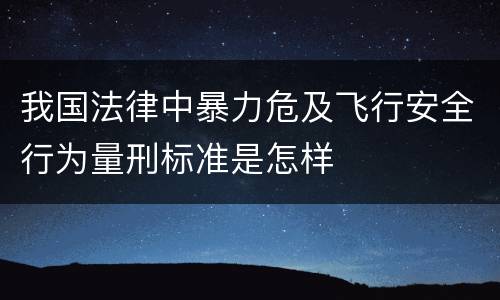 我国法律中暴力危及飞行安全行为量刑标准是怎样