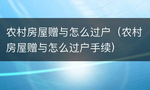 农村房屋赠与怎么过户（农村房屋赠与怎么过户手续）