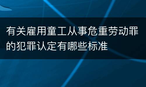 有关雇用童工从事危重劳动罪的犯罪认定有哪些标准