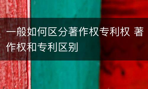 一般如何区分著作权专利权 著作权和专利区别