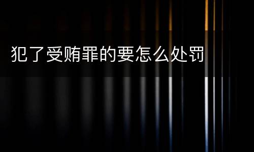 犯了受贿罪的要怎么处罚