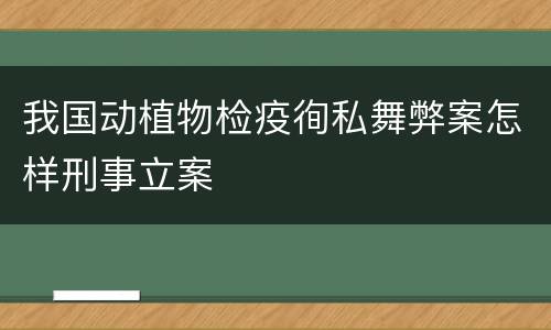 我国动植物检疫徇私舞弊案怎样刑事立案