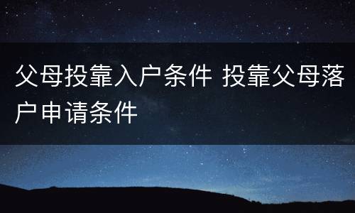 父母投靠入户条件 投靠父母落户申请条件