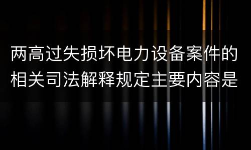 两高过失损坏电力设备案件的相关司法解释规定主要内容是什么