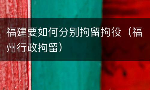 福建要如何分别拘留拘役（福州行政拘留）