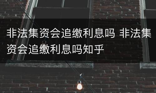 非法集资会追缴利息吗 非法集资会追缴利息吗知乎