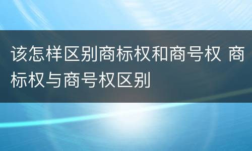 该怎样区别商标权和商号权 商标权与商号权区别