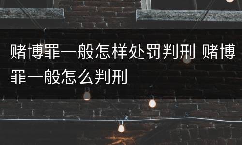 赌博罪一般怎样处罚判刑 赌博罪一般怎么判刑
