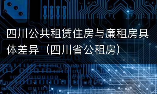 四川公共租赁住房与廉租房具体差异（四川省公租房）