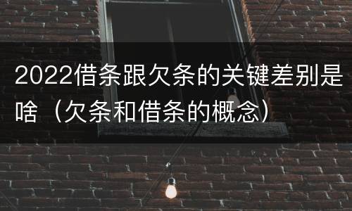 2022借条跟欠条的关键差别是啥（欠条和借条的概念）