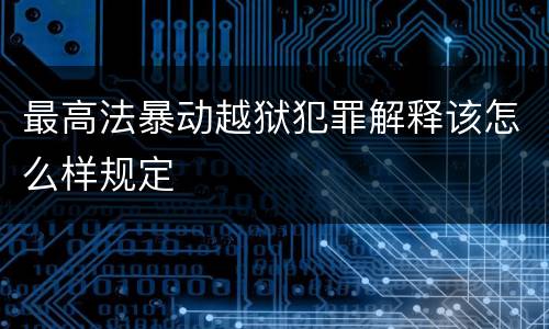 最高法暴动越狱犯罪解释该怎么样规定