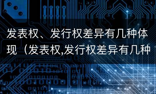 发表权、发行权差异有几种体现（发表权,发行权差异有几种体现形式）