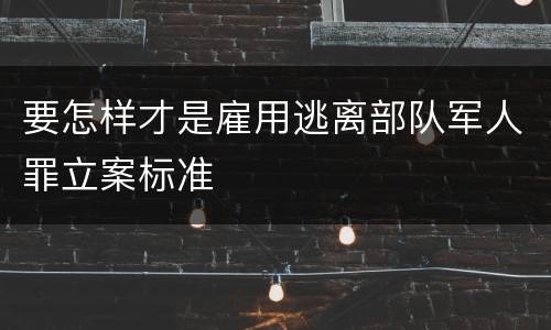 要怎样才是雇用逃离部队军人罪立案标准
