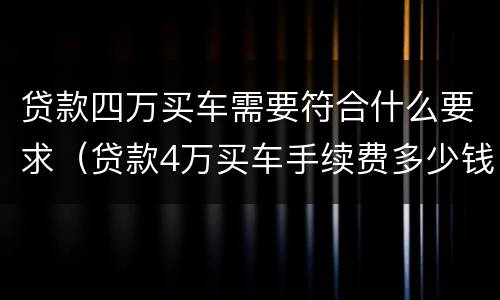 贷款四万买车需要符合什么要求（贷款4万买车手续费多少钱）