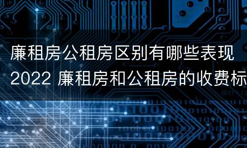 廉租房公租房区别有哪些表现2022 廉租房和公租房的收费标准