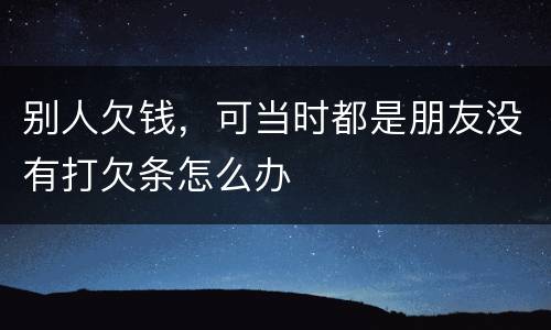 别人欠钱，可当时都是朋友没有打欠条怎么办
