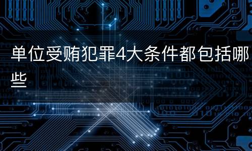 单位受贿犯罪4大条件都包括哪些